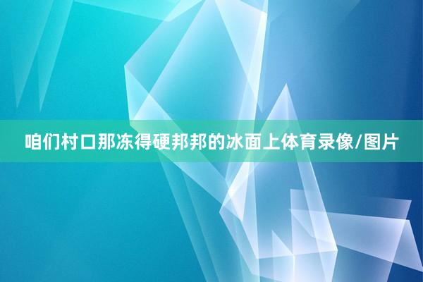 咱们村口那冻得硬邦邦的冰面上体育录像/图片