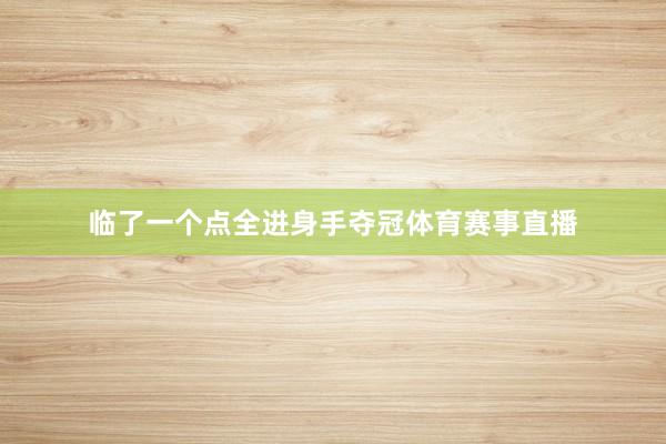 临了一个点全进身手夺冠体育赛事直播
