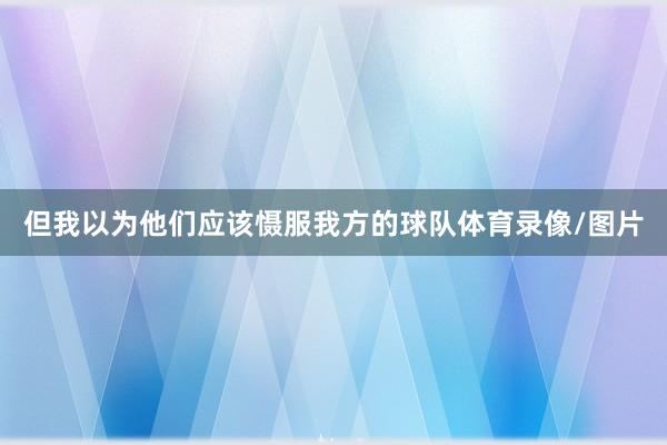 但我以为他们应该慑服我方的球队体育录像/图片