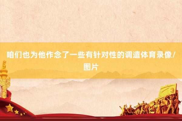 咱们也为他作念了一些有针对性的调遣体育录像/图片