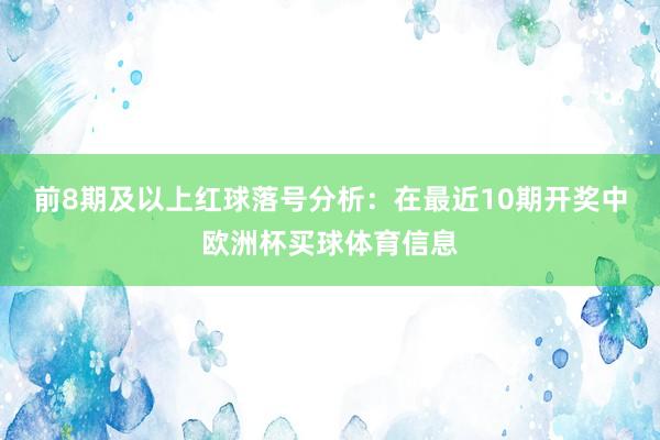 前8期及以上红球落号分析：在最近10期开奖中欧洲杯买球体育信息