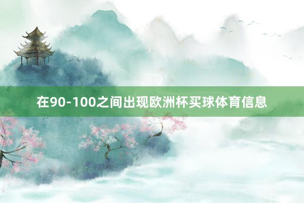在90-100之间出现欧洲杯买球体育信息
