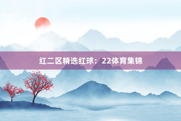 红二区精选红球：22体育集锦