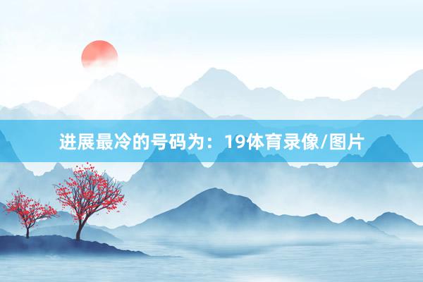 进展最冷的号码为：19体育录像/图片