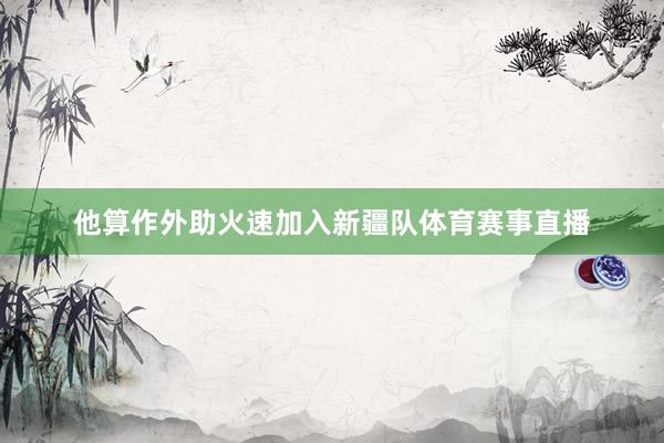 他算作外助火速加入新疆队体育赛事直播
