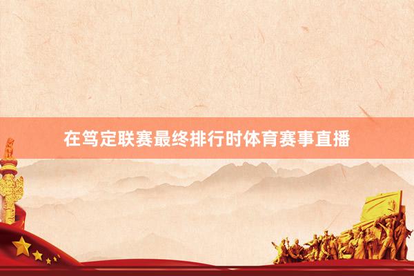在笃定联赛最终排行时体育赛事直播