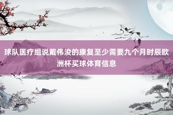 球队医疗组说戴伟浚的康复至少需要九个月时辰欧洲杯买球体育信息