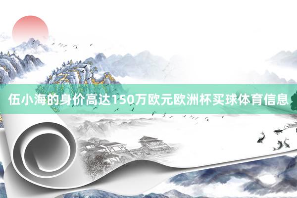 伍小海的身价高达150万欧元欧洲杯买球体育信息