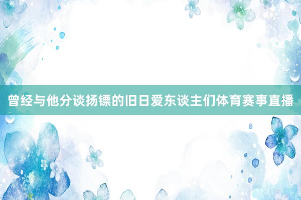 曾经与他分谈扬镖的旧日爱东谈主们体育赛事直播