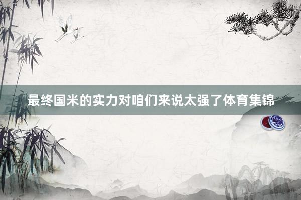 最终国米的实力对咱们来说太强了体育集锦