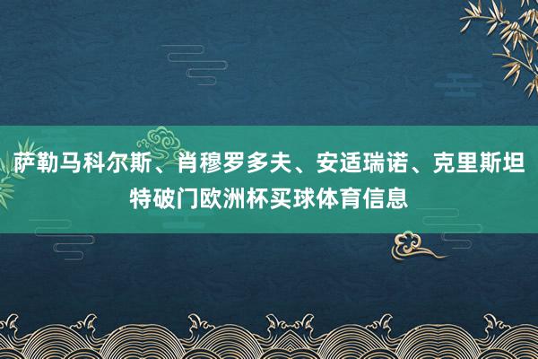 萨勒马科尔斯、肖穆罗多夫、安适瑞诺、克里斯坦特破门欧洲杯买球体育信息