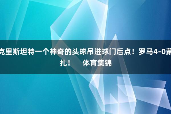 克里斯坦特一个神奇的头球吊进球门后点！罗马4-0蒙扎！    体育集锦