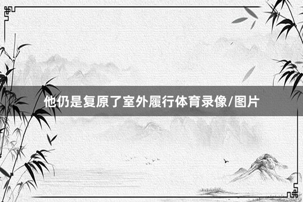 他仍是复原了室外履行体育录像/图片