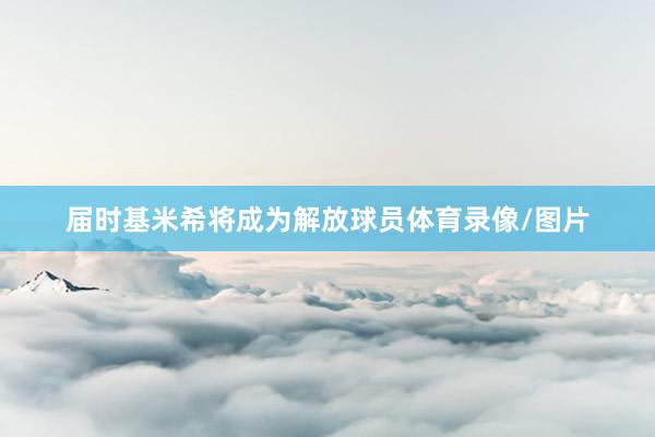 届时基米希将成为解放球员体育录像/图片