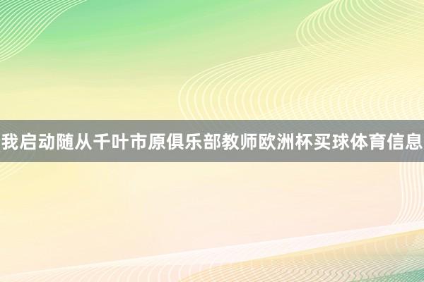 我启动随从千叶市原俱乐部教师欧洲杯买球体育信息