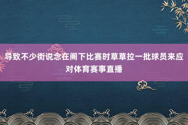 导致不少街说念在阁下比赛时草草拉一批球员来应对体育赛事直播