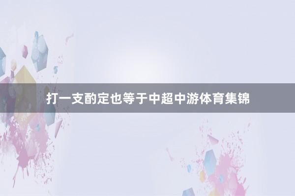 打一支酌定也等于中超中游体育集锦
