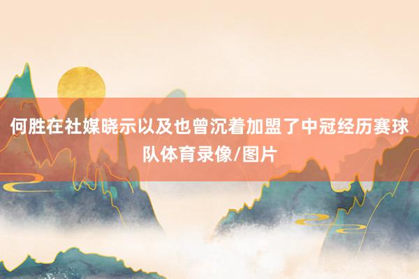 何胜在社媒晓示以及也曾沉着加盟了中冠经历赛球队体育录像/图片