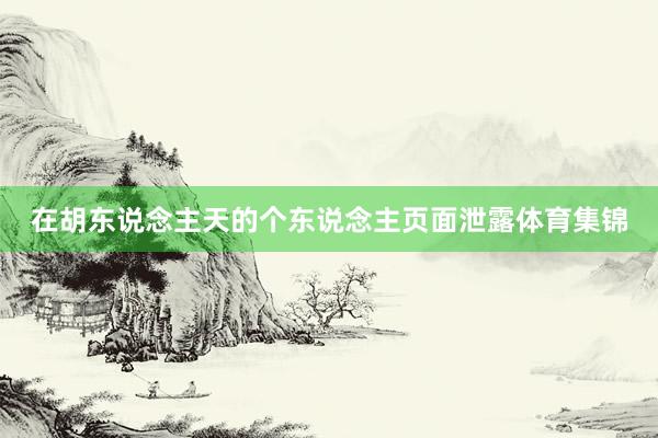 在胡东说念主天的个东说念主页面泄露体育集锦