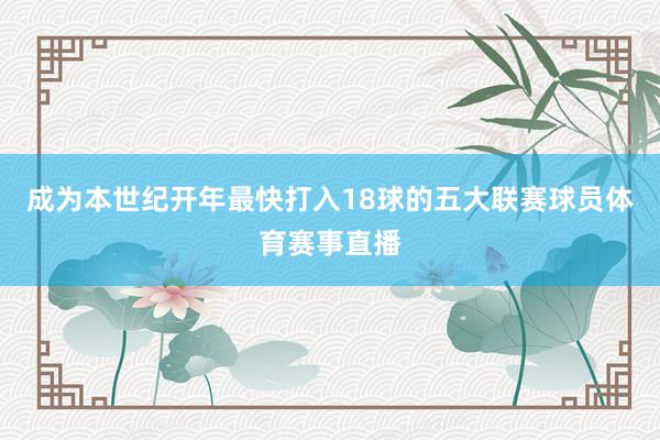 成为本世纪开年最快打入18球的五大联赛球员体育赛事直播
