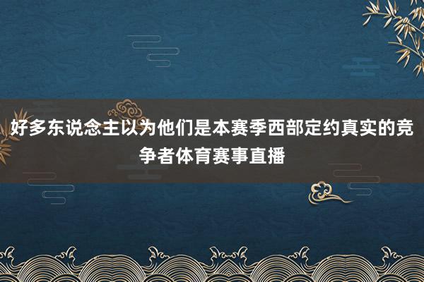 好多东说念主以为他们是本赛季西部定约真实的竞争者体育赛事直播