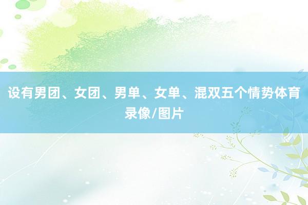 设有男团、女团、男单、女单、混双五个情势体育录像/图片