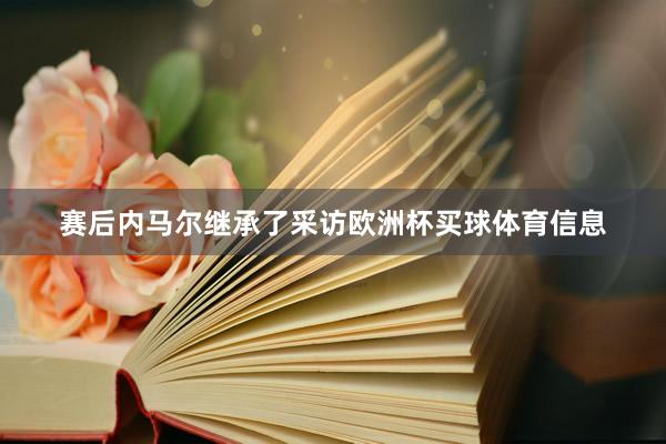 赛后内马尔继承了采访欧洲杯买球体育信息