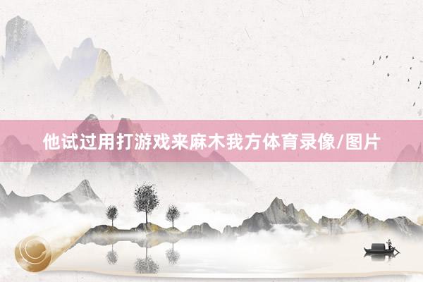 他试过用打游戏来麻木我方体育录像/图片