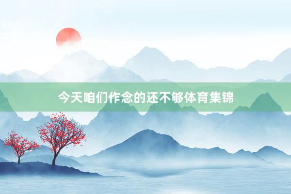 今天咱们作念的还不够体育集锦