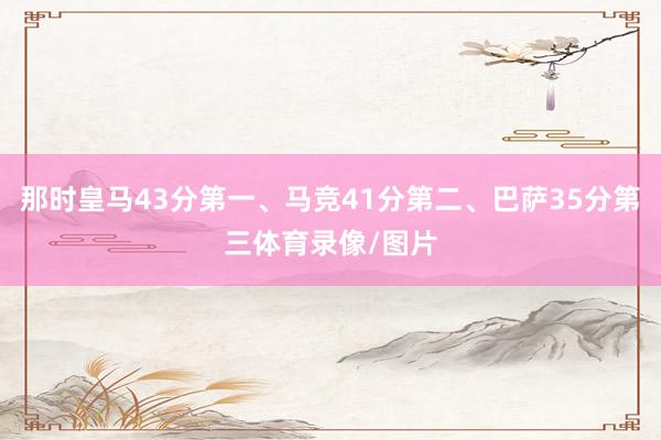 那时皇马43分第一、马竞41分第二、巴萨35分第三体育录像/图片