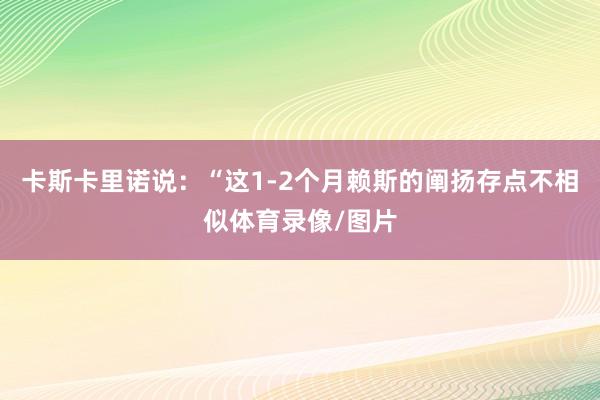 卡斯卡里诺说：“这1-2个月赖斯的阐扬存点不相似体育录像/图片