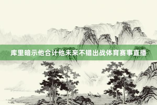 库里暗示他合计他未来不错出战体育赛事直播