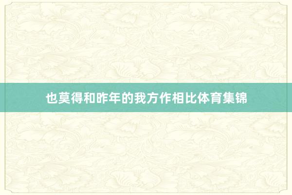 也莫得和昨年的我方作相比体育集锦