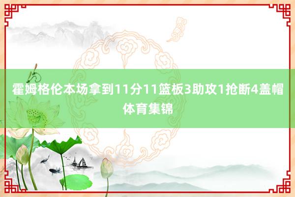 霍姆格伦本场拿到11分11篮板3助攻1抢断4盖帽体育集锦