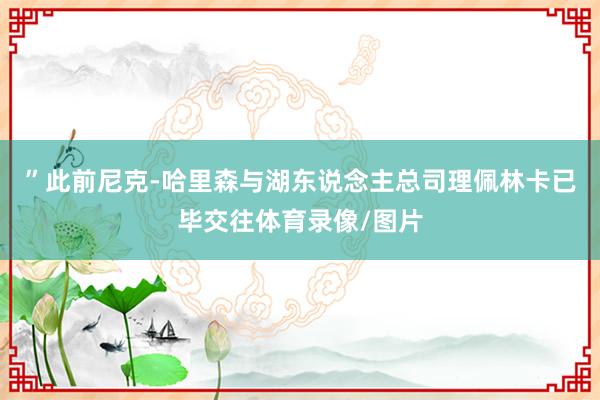 ”此前尼克-哈里森与湖东说念主总司理佩林卡已毕交往体育录像/图片