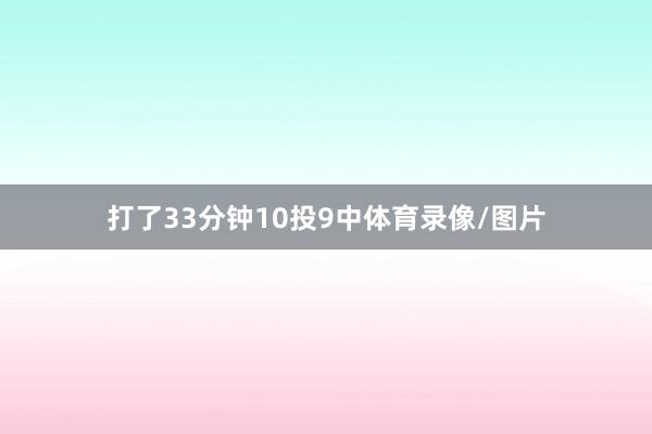 打了33分钟10投9中体育录像/图片