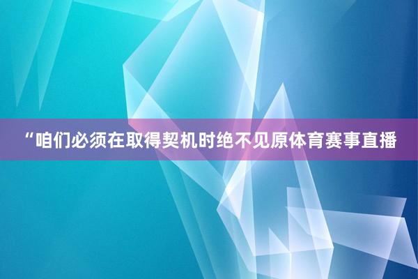 “咱们必须在取得契机时绝不见原体育赛事直播