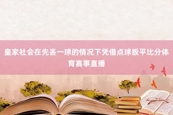皇家社会在先丢一球的情况下凭借点球扳平比分体育赛事直播