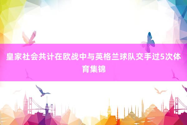 皇家社会共计在欧战中与英格兰球队交手过5次体育集锦