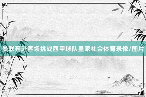 曼联奔赴客场挑战西甲球队皇家社会体育录像/图片
