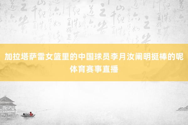加拉塔萨雷女篮里的中国球员李月汝阐明挺棒的呢体育赛事直播