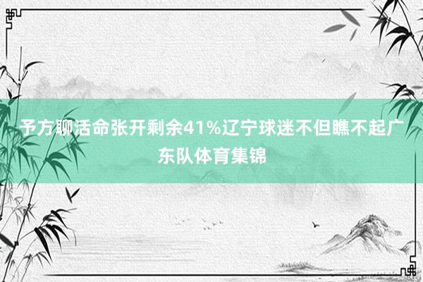 予方聊活命张开剩余41%辽宁球迷不但瞧不起广东队体育集锦
