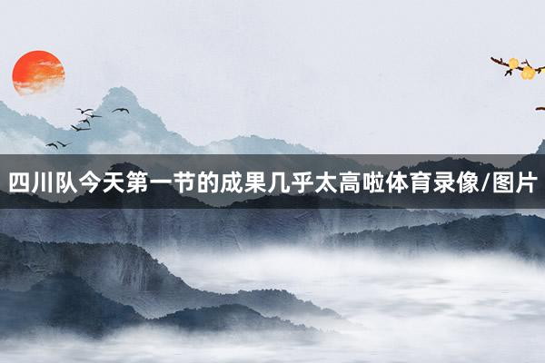 四川队今天第一节的成果几乎太高啦体育录像/图片