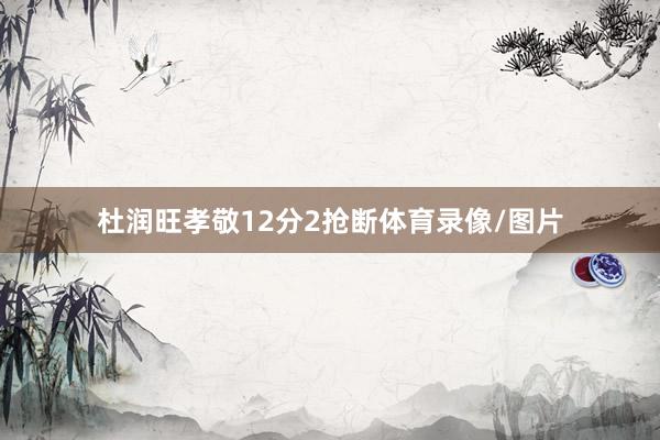 杜润旺孝敬12分2抢断体育录像/图片