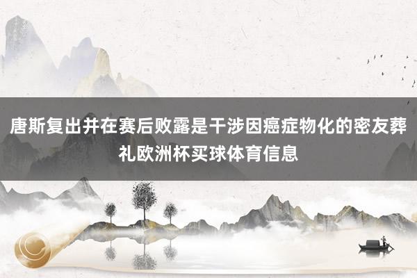 唐斯复出并在赛后败露是干涉因癌症物化的密友葬礼欧洲杯买球体育信息