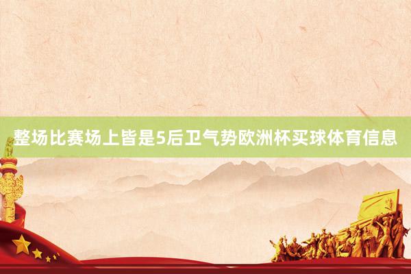 整场比赛场上皆是5后卫气势欧洲杯买球体育信息
