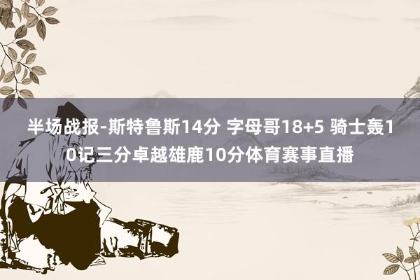 半场战报-斯特鲁斯14分 字母哥18+5 骑士轰10记三分卓越雄鹿10分体育赛事直播