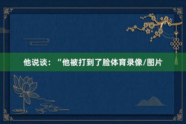 他说谈：“他被打到了脸体育录像/图片