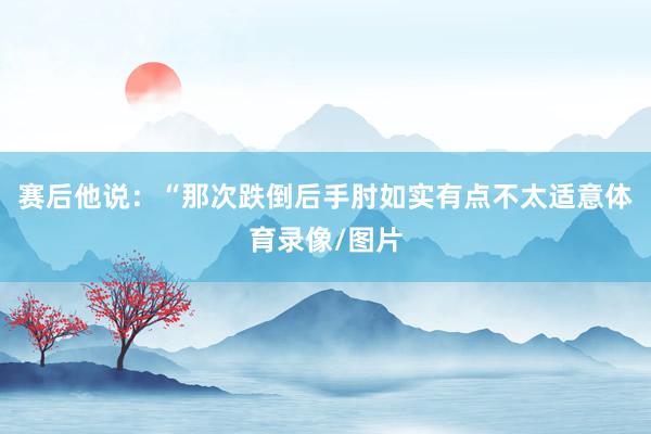 赛后他说：“那次跌倒后手肘如实有点不太适意体育录像/图片