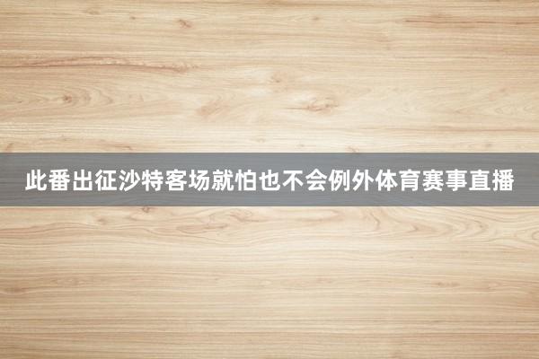 此番出征沙特客场就怕也不会例外体育赛事直播